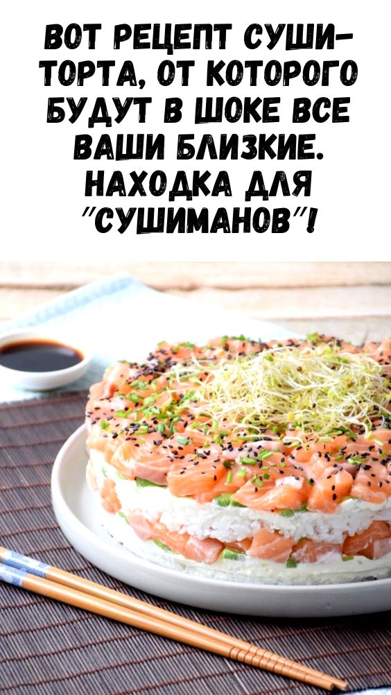 Вот рецепт суши-торта, от которого будут в шоке все ваши близкие. Находка для ″сушиманов″!